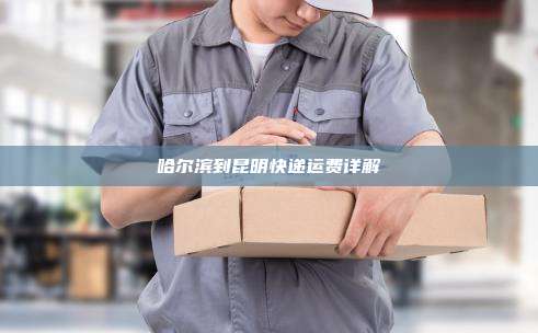 哈尔滨到昆明快递运费详解