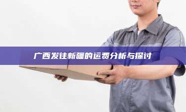广西发往新疆的运费分析与探讨