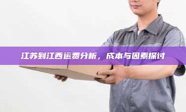 江苏到江西运费分析，成本与因素探讨
