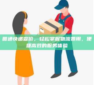 圆通快递查价,轻松掌握物流费用,便捷高效的服务体验