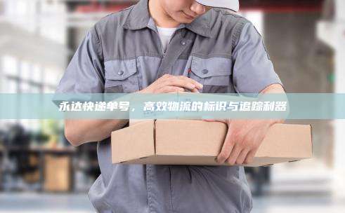 永达快递单号，高效物流的标识与追踪利器