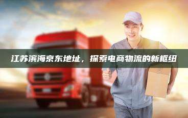 江苏滨海京东地址,探索电商物流的新枢纽