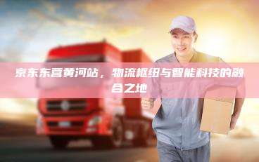 京东东营黄河站，物流枢纽与智能科技的融合之地