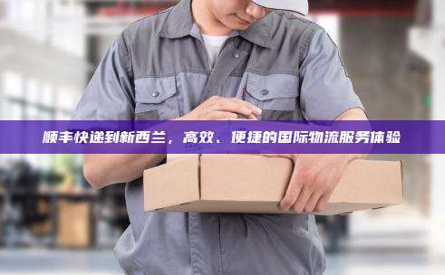 顺丰快递到新西兰，高效、便捷的国际物流服务体验