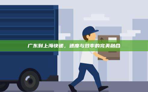广东到上海快递，速度与效率的完美融合