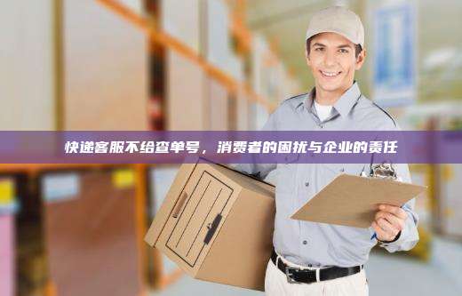 快递客服不给查单号，消费者的困扰与企业的责任