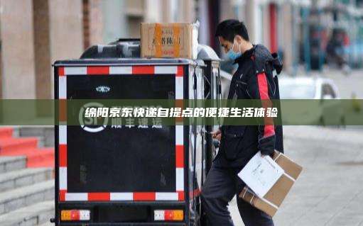 绵阳京东快递自提点的便捷生活体验