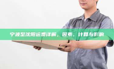 宁波至沈阳运费详解,因素、计算与影响