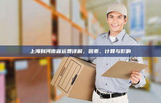 上海到河南省运费详解，因素、计算与影响
