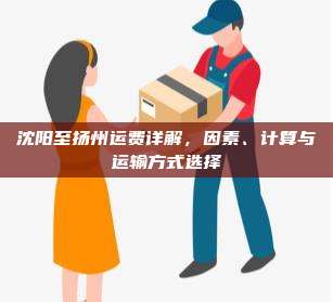 沈阳至扬州运费详解，因素、计算与运输方式选择