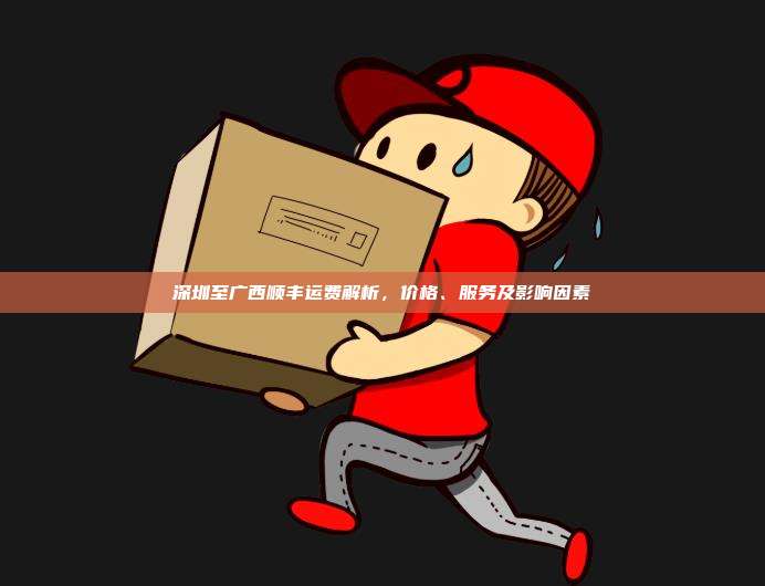 深圳至广西顺丰运费解析，价格、服务及影响因素