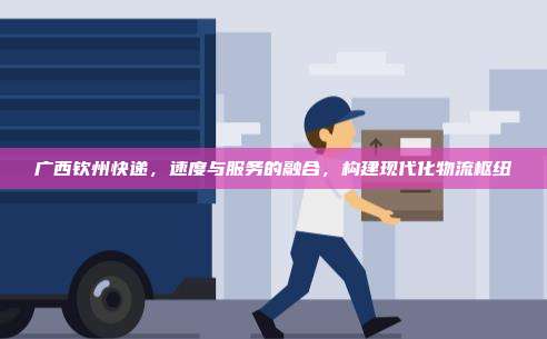 广西钦州快递，速度与服务的融合，构建现代化物流枢纽