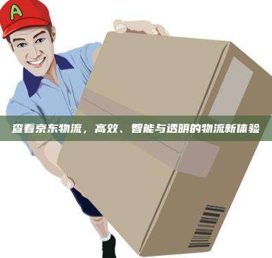 查看京东物流，高效、智能与透明的物流新体验