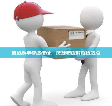 眉山顺丰快递地址，便捷物流的枢纽站点