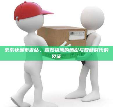 京东快递布吉站，高效物流的缩影与智能时代的见证