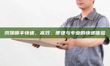 岗顶顺丰快递，高效、便捷与专业的快递体验