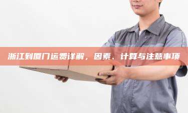 浙江到厦门运费详解，因素、计算与注意事项