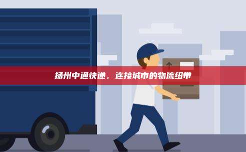 扬州中通快递，连接城市的物流纽带