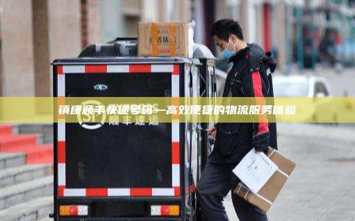 镇康顺丰快递号码—高效便捷的物流服务体验