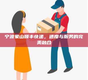 宁波象山顺丰快递，速度与服务的完美融合