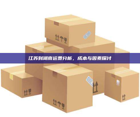 江苏到湖南运费分析，成本与因素探讨