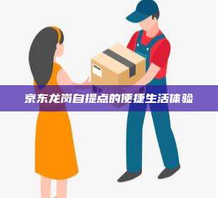 京东龙岗自提点的便捷生活体验