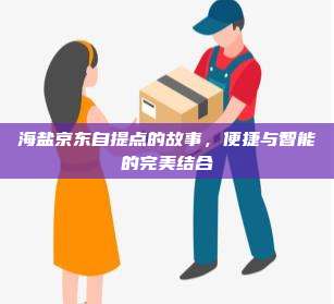 海盐京东自提点的故事，便捷与智能的完美结合