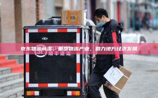 京东物流商洛，重塑物流产业，助力地方经济发展
