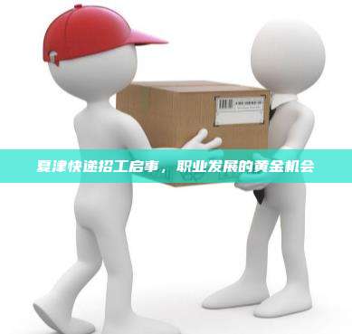 夏津快递招工启事,职业发展的黄金机会