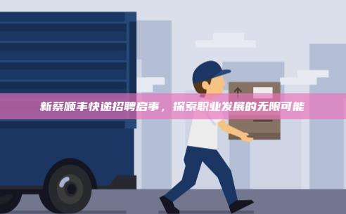 新蔡顺丰快递招聘启事，探索职业发展的无限可能
