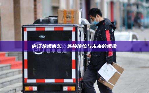 庐江龙桥京东，连接传统与未来的桥梁