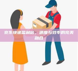 京东快递监利站，速度与效率的完美融合