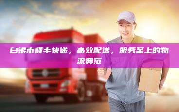 白银市顺丰快递，高效配送，服务至上的物流典范