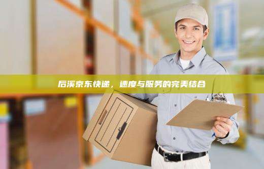 后溪京东快递，速度与服务的完美结合