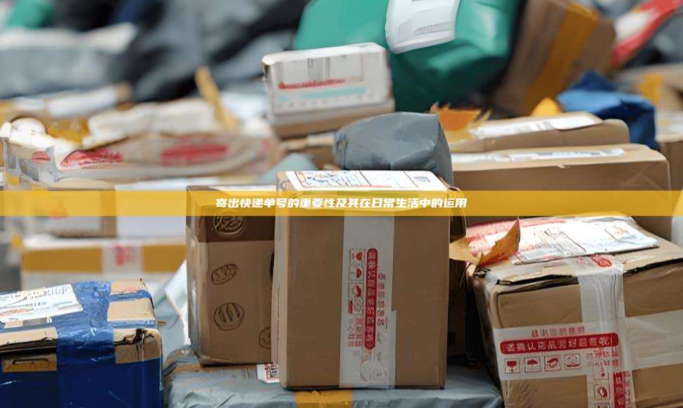寄出快递单号的重要性及其在日常生活中的运用
