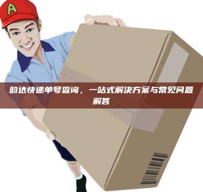 韵达快递单号查询，一站式解决方案与常见问题解答