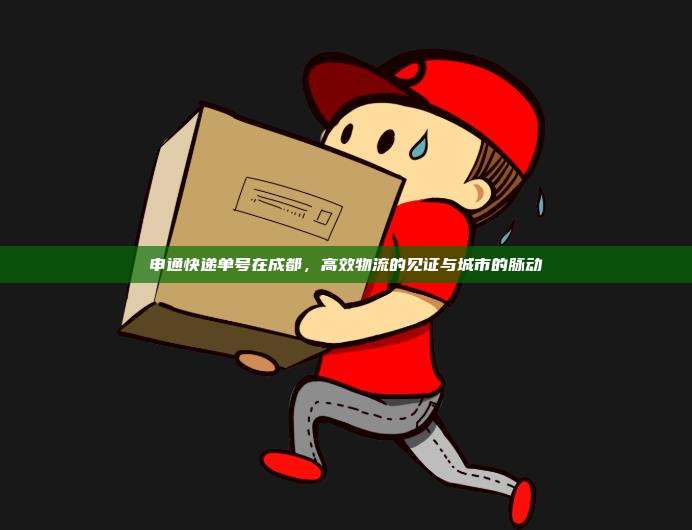 申通快递单号在成都，高效物流的见证与城市的脉动