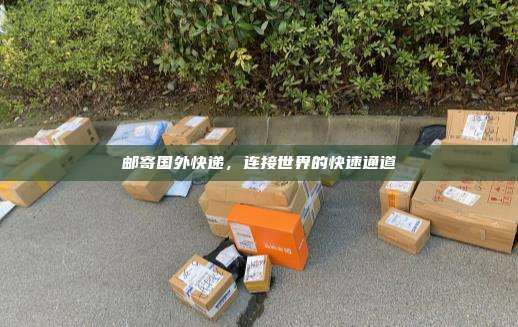 邮寄国外快递,连接世界的快速通道