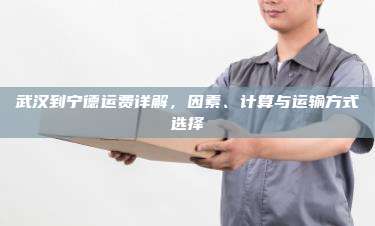武汉到宁德运费详解，因素、计算与运输方式选择