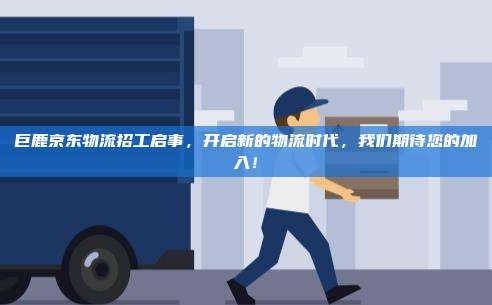 巨鹿京东物流招工启事,开启新的物流时代,我们期待您的加入!