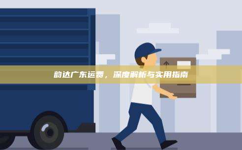 韵达广东运费，深度解析与实用指南