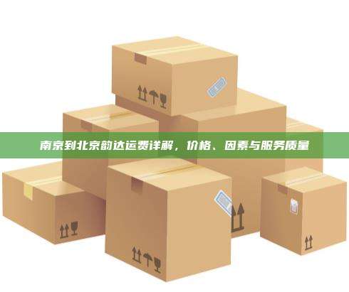 南京到北京韵达运费详解，价格、因素与服务质量