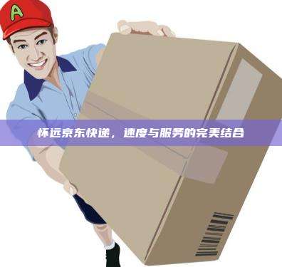 怀远京东快递，速度与服务的完美结合
