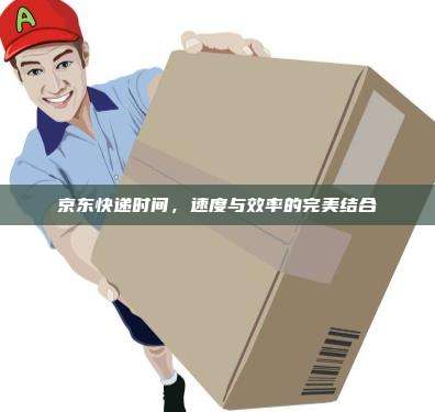 京东快递时间,速度与效率的完美结合