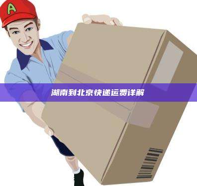 湖南到北京快递运费详解