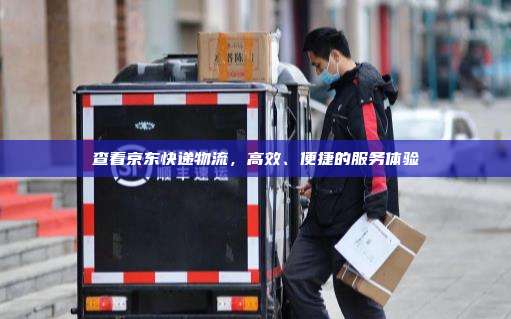 查看京东快递物流，高效、便捷的服务体验