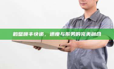 鹤壁顺丰快递,速度与服务的完美融合