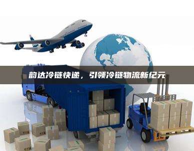 韵达冷链快递，引领冷链物流新纪元