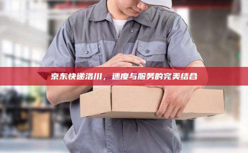 京东快递洛川，速度与服务的完美结合