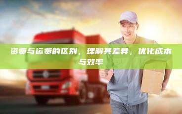 资费与运费的区别，理解其差异，优化成本与效率